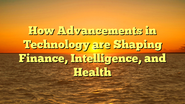 How Advancements in Technology are Shaping Finance, Intelligence, and Health
