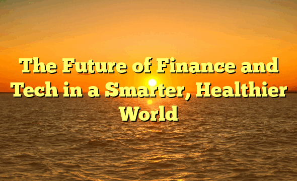 The Future of  Finance and Tech in a Smarter, Healthier World