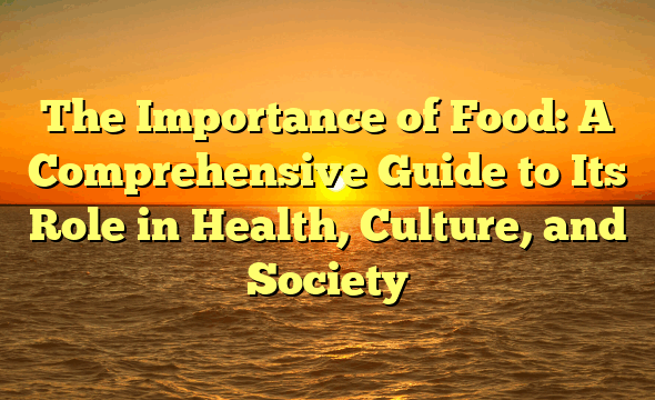 The Importance of Food: A Comprehensive Guide to Its Role in Health, Culture, and Society
