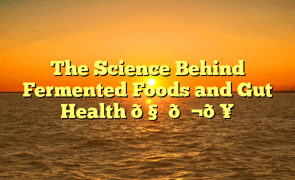 The Science Behind Fermented Foods and Gut Health 🧑‍🔬🥒
