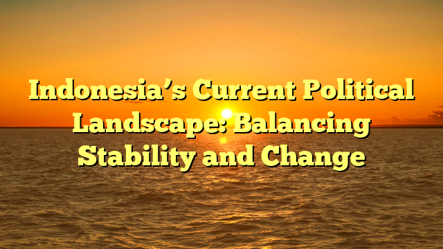 Indonesia’s Current Political Landscape: Balancing Stability and Change