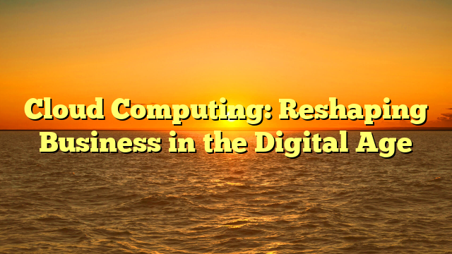 Cloud Computing: Reshaping Business in the Digital Age