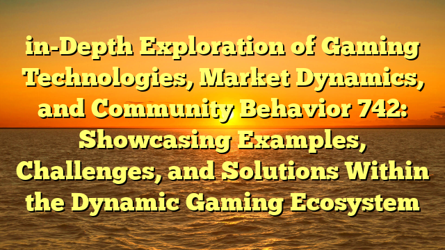 in-Depth Exploration of Gaming Technologies, Market Dynamics, and Community Behavior 742: Showcasing Examples, Challenges, and Solutions Within the Dynamic Gaming Ecosystem