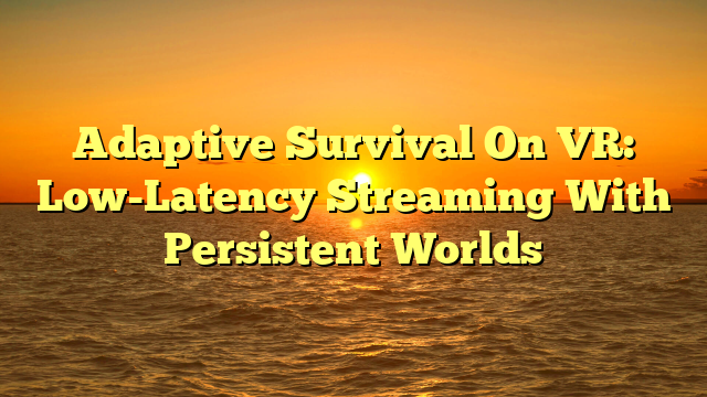 Adaptive Survival On VR: Low-Latency Streaming With Persistent Worlds