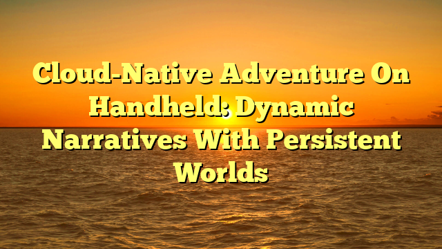 Cloud-Native Adventure On Handheld: Dynamic Narratives With Persistent Worlds