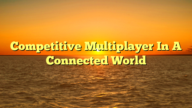 Competitive Multiplayer In A Connected World