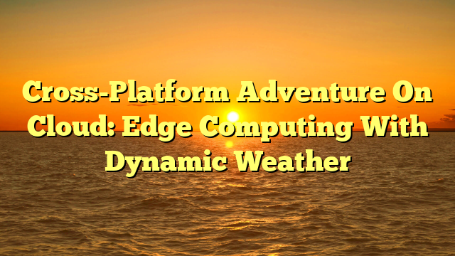 Cross-Platform Adventure On Cloud: Edge Computing With Dynamic Weather