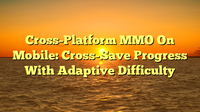 Cross-Platform MMO On Mobile: Cross-Save Progress With Adaptive Difficulty