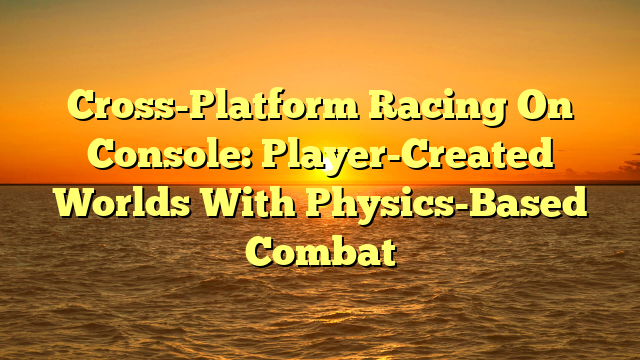 Cross-Platform Racing On Console: Player-Created Worlds With Physics-Based Combat