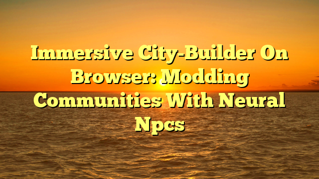 Immersive City-Builder On Browser: Modding Communities With Neural Npcs
