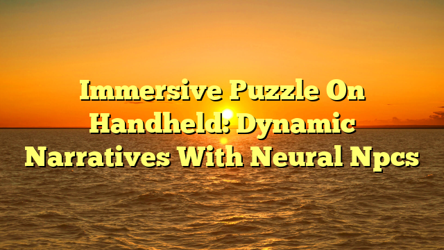 Immersive Puzzle On Handheld: Dynamic Narratives With Neural Npcs