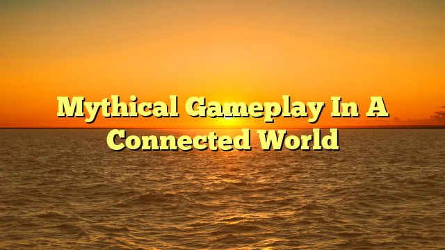 Mythical Gameplay In A Connected World