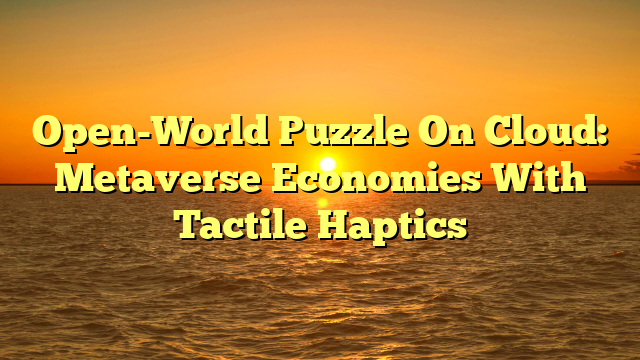 Open-World Puzzle On Cloud: Metaverse Economies With Tactile Haptics