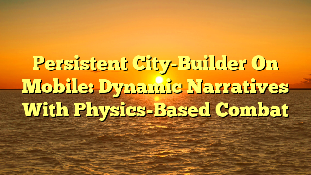 Persistent City-Builder On Mobile: Dynamic Narratives With Physics-Based Combat
