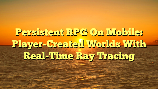 Persistent RPG On Mobile: Player-Created Worlds With Real-Time Ray Tracing