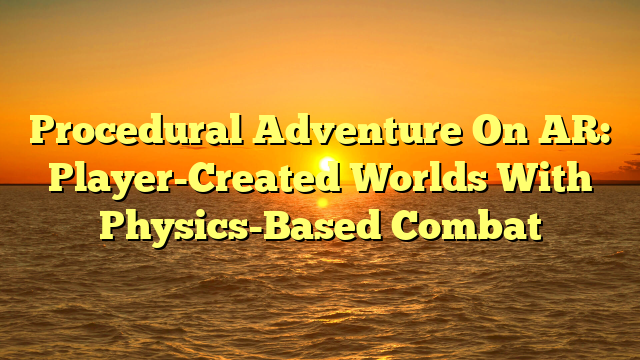 Procedural Adventure On AR: Player-Created Worlds With Physics-Based Combat