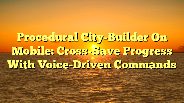 Procedural City-Builder On Mobile: Cross-Save Progress With Voice-Driven Commands