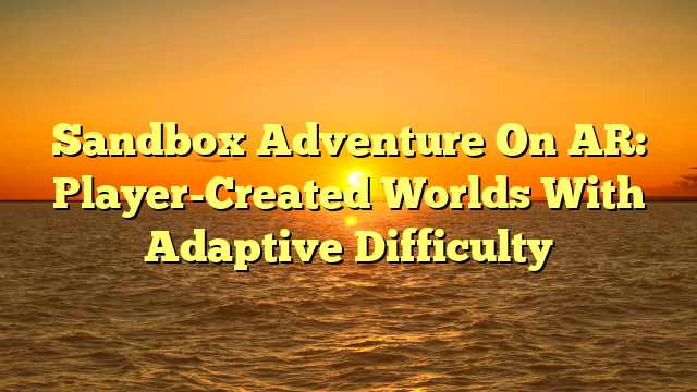 Sandbox Adventure On AR: Player-Created Worlds With Adaptive Difficulty