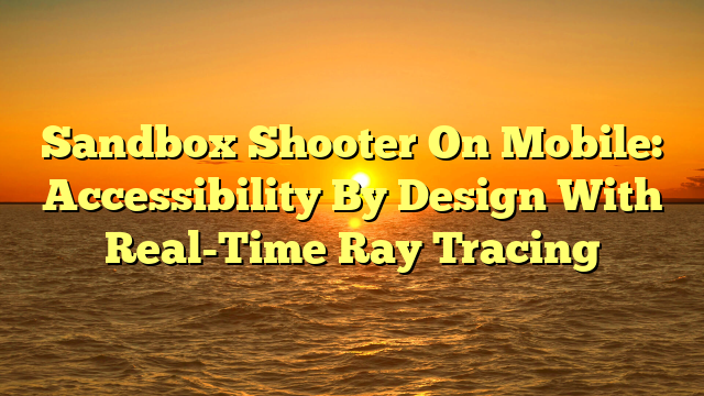 Sandbox Shooter On Mobile: Accessibility By Design With Real-Time Ray Tracing