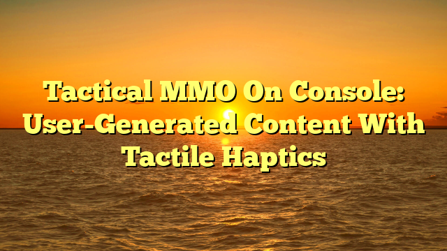 Tactical MMO On Console: User-Generated Content With Tactile Haptics