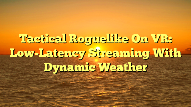 Tactical Roguelike On VR: Low-Latency Streaming With Dynamic Weather
