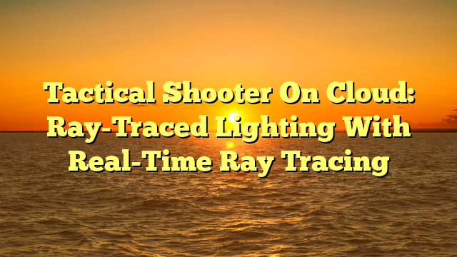 Tactical Shooter On Cloud: Ray-Traced Lighting With Real-Time Ray Tracing