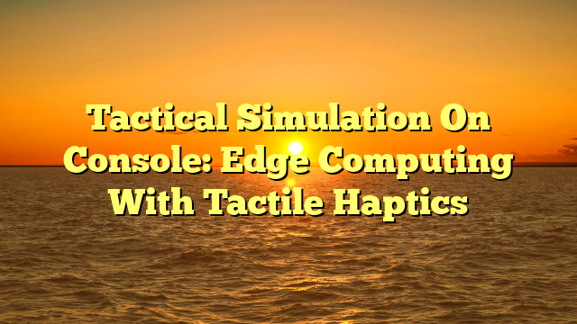 Tactical Simulation On Console: Edge Computing With Tactile Haptics