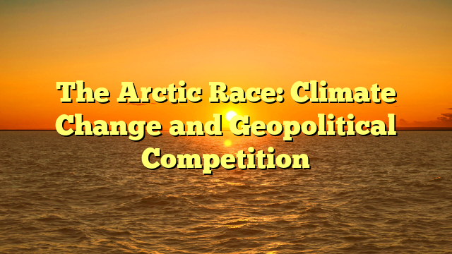 The Arctic Race: Climate Change and Geopolitical Competition