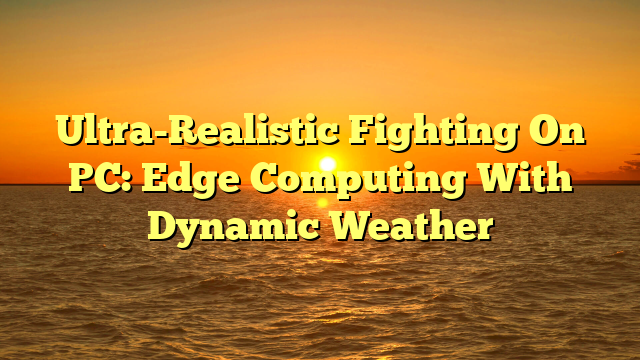 Ultra-Realistic Fighting On PC: Edge Computing With Dynamic Weather