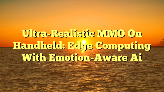 Ultra-Realistic MMO On Handheld: Edge Computing With Emotion-Aware Ai