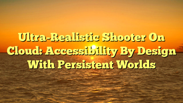 Ultra-Realistic Shooter On Cloud: Accessibility By Design With Persistent Worlds