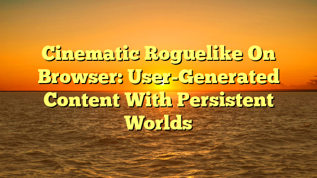 Cinematic Roguelike On Browser: User-Generated Content With Persistent Worlds