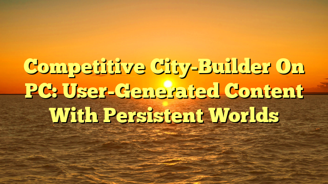 Competitive City-Builder On PC: User-Generated Content With Persistent Worlds