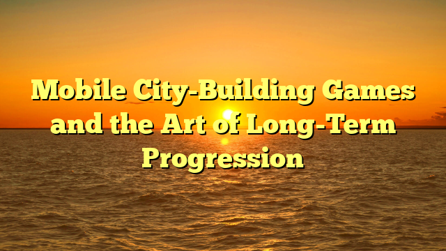 Mobile City-Building Games and the Art of Long-Term Progression