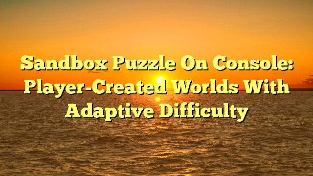 Sandbox Puzzle On Console: Player-Created Worlds With Adaptive Difficulty