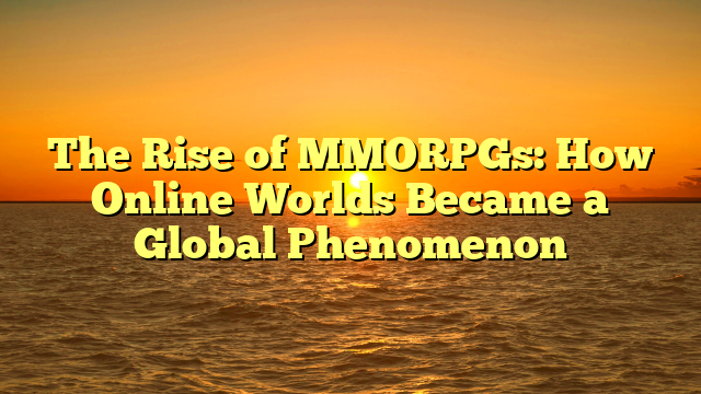 The Rise of MMORPGs: How Online Worlds Became a Global Phenomenon
