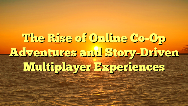 The Rise of Online Co-Op Adventures and Story-Driven Multiplayer Experiences