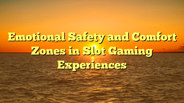 Emotional Safety and Comfort Zones in Slot Gaming Experiences