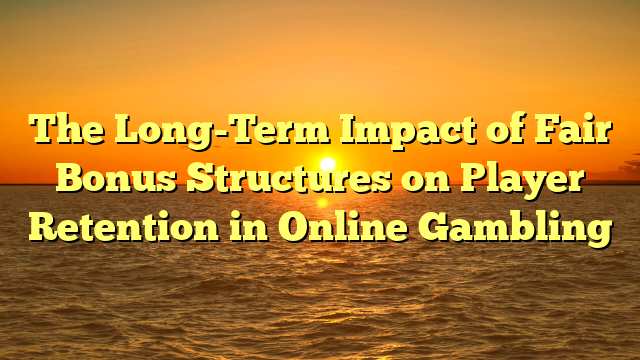 The Long-Term Impact of Fair Bonus Structures on Player Retention in Online Gambling