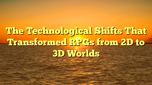 The Technological Shifts That Transformed RPGs from 2D to 3D Worlds