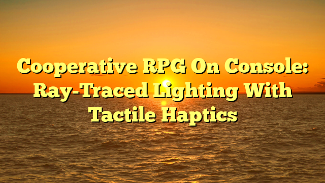 Cooperative RPG On Console: Ray-Traced Lighting With Tactile Haptics