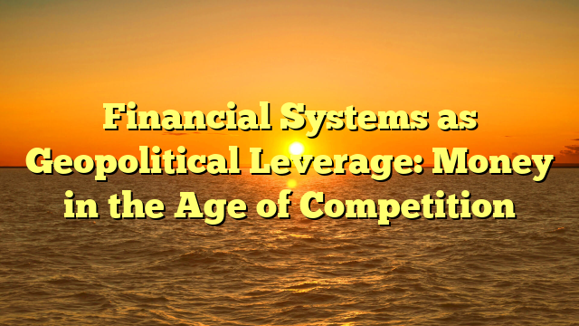 Financial Systems as Geopolitical Leverage: Money in the Age of Competition
