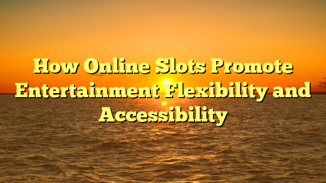 How Online Slots Promote Entertainment Flexibility and Accessibility