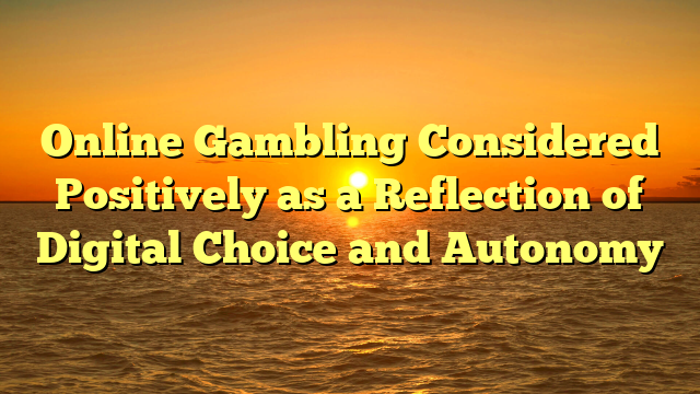 Online Gambling Considered Positively as a Reflection of Digital Choice and Autonomy