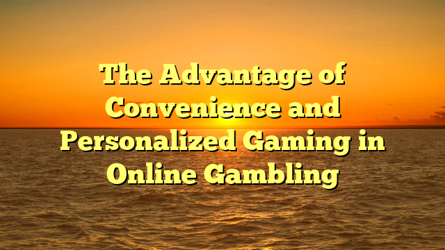 The Advantage of Convenience and Personalized Gaming in Online Gambling