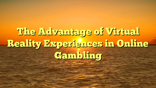 The Advantage of Virtual Reality Experiences in Online Gambling