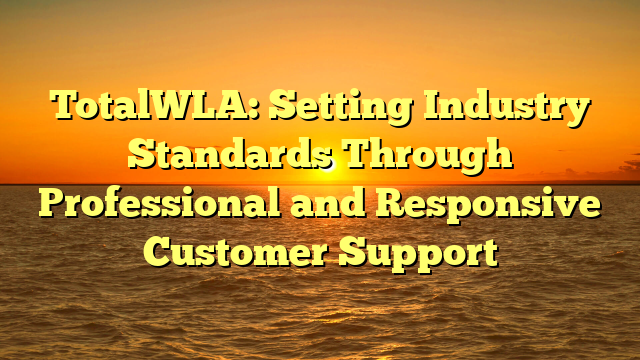 TotalWLA: Setting Industry Standards Through Professional and Responsive Customer Support