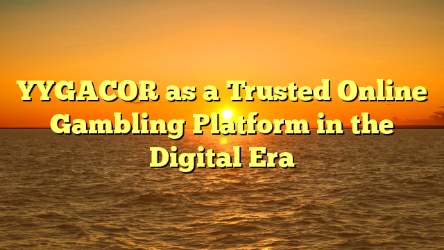 YYGACOR as a Trusted Online Gambling Platform in the Digital Era