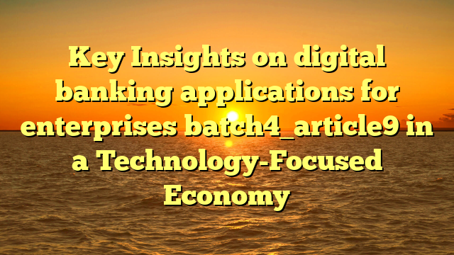 Key Insights on digital banking applications for enterprises batch4_article9 in a Technology-Focused Economy