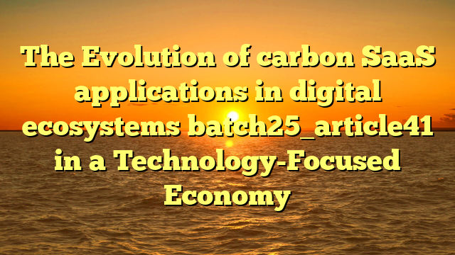 The Evolution of carbon SaaS applications in digital ecosystems batch25_article41 in a Technology-Focused Economy